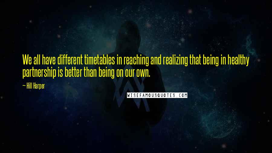 Hill Harper quotes: We all have different timetables in reaching and realizing that being in healthy partnership is better than being on our own. Hill Harper quotes: We all have different timetables in reaching and realizing that being in healthy partnership is better than being on our own.