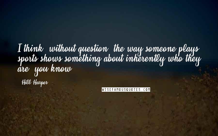 Hill Harper quotes: I think, without question, the way someone plays sports shows something about inherently who they are, you know?