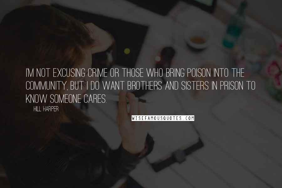 Hill Harper quotes: I'm not excusing crime or those who bring poison into the community, but I do want brothers and sisters in prison to know someone cares. Hill Harper quotes: I'm not excusing crime or those who bring poison into the community, but I do want brothers and sisters in prison to know someone cares.