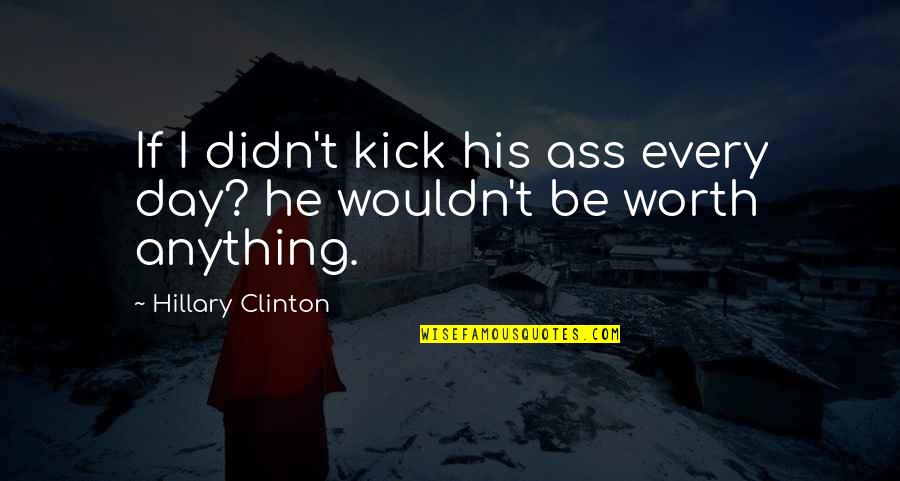 Hillary Clinton Funny Quotes By Hillary Clinton: If I didn't kick his ass every day?