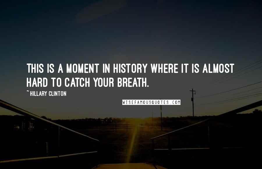 Hillary Clinton quotes: This is a moment in history where it is almost hard to catch your breath.