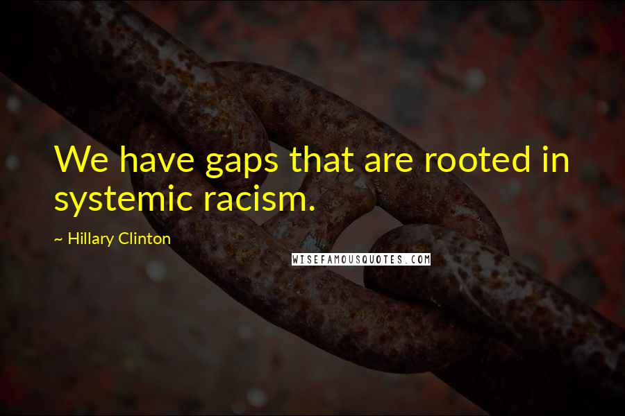Hillary Clinton quotes: We have gaps that are rooted in systemic racism.