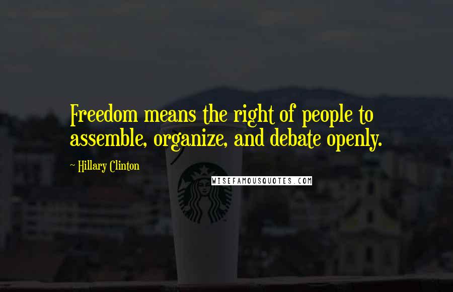 Hillary Clinton quotes: Freedom means the right of people to assemble, organize, and debate openly.