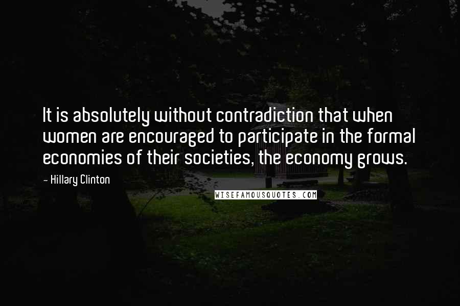 Hillary Clinton quotes: It is absolutely without contradiction that when women are encouraged to participate in the formal economies of their societies, the economy grows.