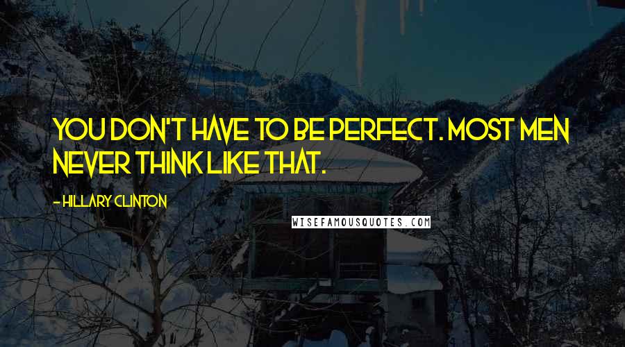Hillary Clinton quotes: You Don't Have to Be Perfect. Most Men Never Think Like That.