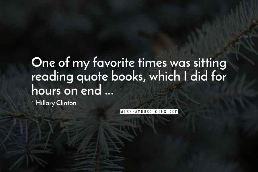 Hillary Clinton quotes: One of my favorite times was sitting reading quote books, which I did for hours on end ...