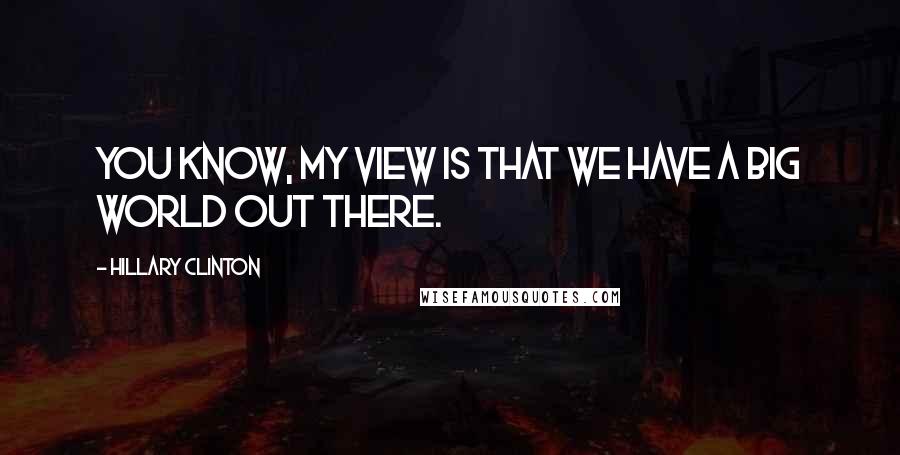 Hillary Clinton quotes: You know, my view is that we have a big world out there.