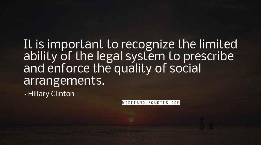Hillary Clinton quotes: It is important to recognize the limited ability of the legal system to prescribe and enforce the quality of social arrangements.