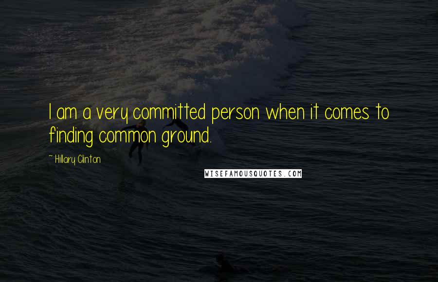 Hillary Clinton quotes: I am a very committed person when it comes to finding common ground.