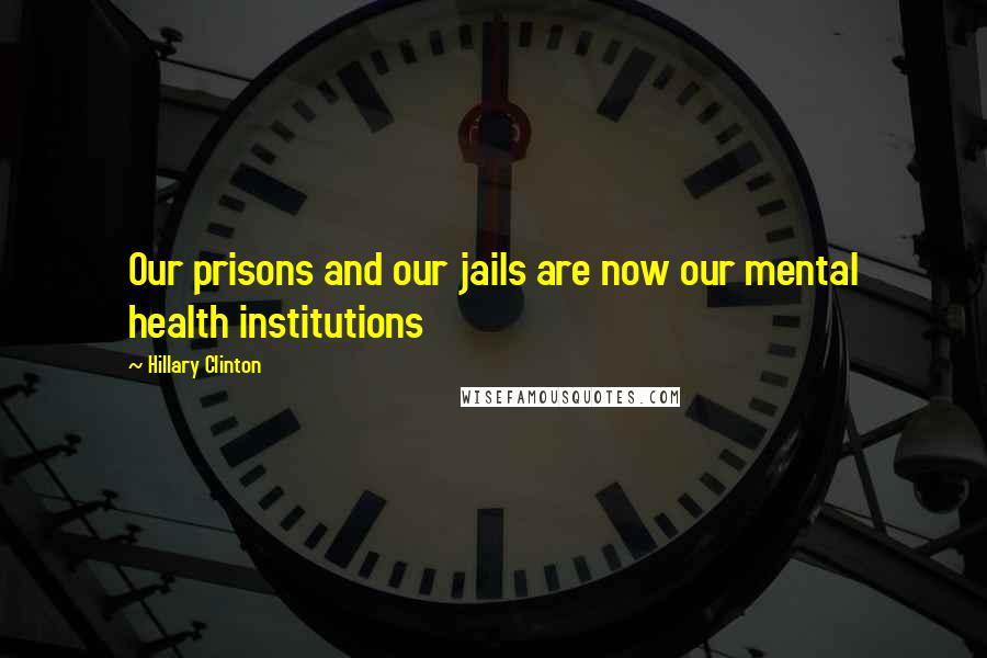 Hillary Clinton quotes: Our prisons and our jails are now our mental health institutions