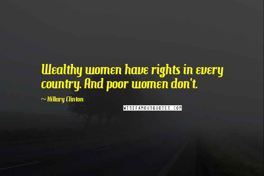 Hillary Clinton quotes: Wealthy women have rights in every country. And poor women don't.