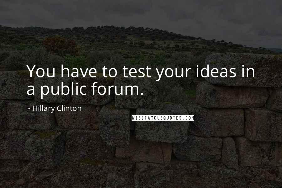 Hillary Clinton quotes: You have to test your ideas in a public forum.