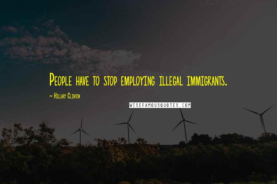 Hillary Clinton quotes: People have to stop employing illegal immigrants.