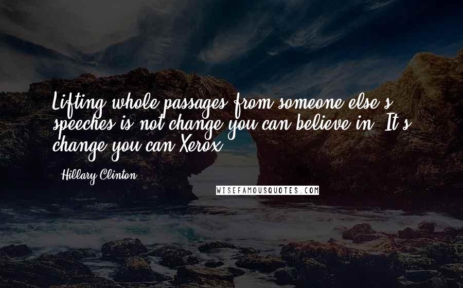 Hillary Clinton quotes: Lifting whole passages from someone else's speeches is not change you can believe in. It's change you can Xerox. Hillary Clinton quotes: Lifting whole passages from someone else's speeches is not change you can believe in. It's change you can Xerox.