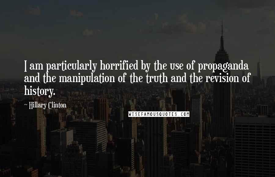 Hillary Clinton quotes: I am particularly horrified by the use of propaganda and the manipulation of the truth and the revision of history.