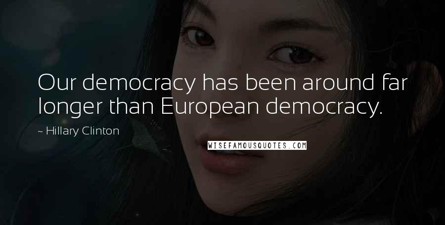 Hillary Clinton quotes: Our democracy has been around far longer than European democracy.