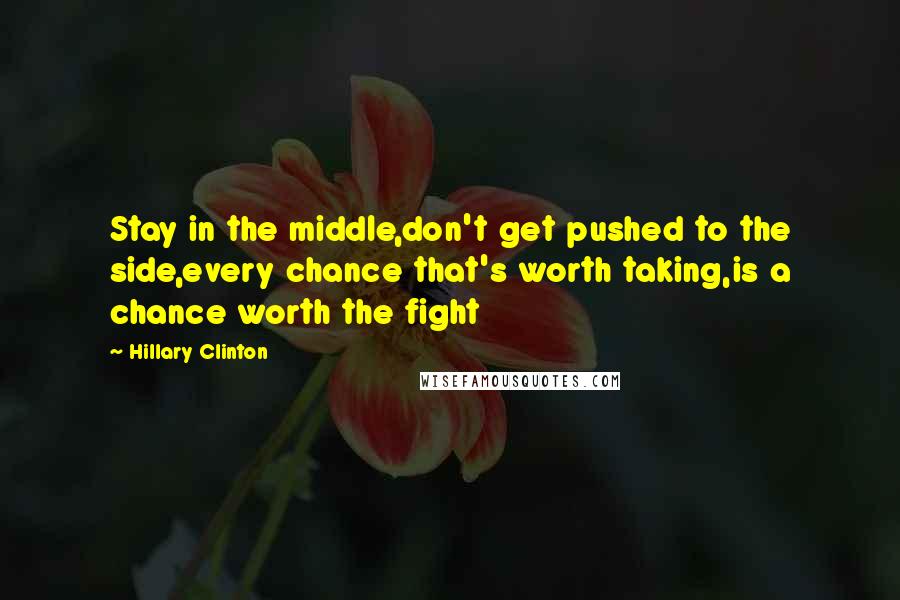 Hillary Clinton quotes: Stay in the middle,don't get pushed to the side,every chance that's worth taking,is a chance worth the fight