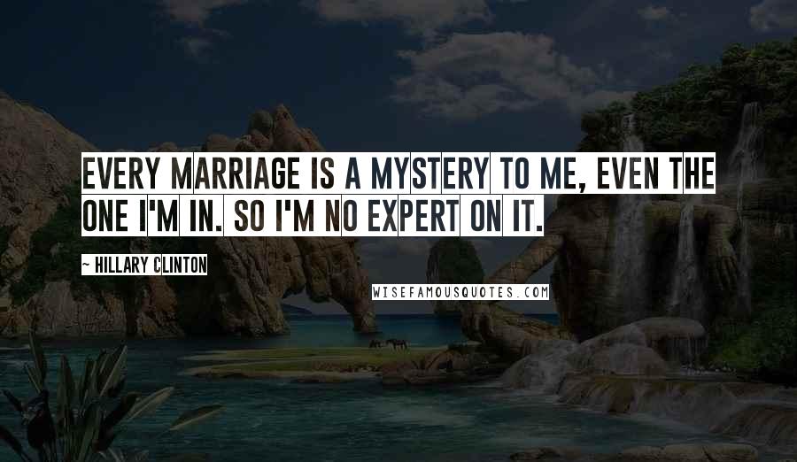 Hillary Clinton quotes: Every marriage is a mystery to me, even the one I'm in. So I'm no expert on it.