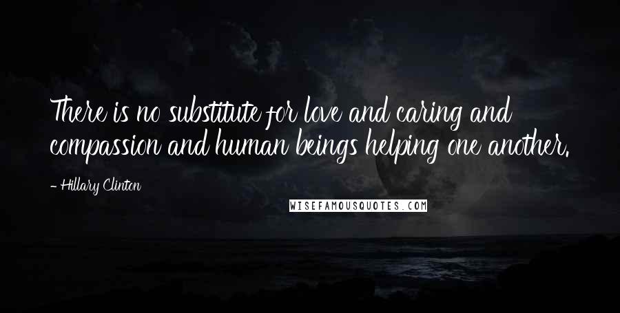 Hillary Clinton quotes: There is no substitute for love and caring and compassion and human beings helping one another.