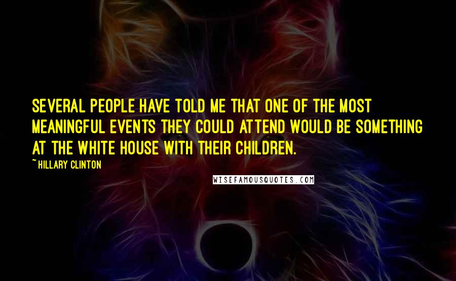 Hillary Clinton quotes: Several people have told me that one of the most meaningful events they could attend would be something at the White House with their children.