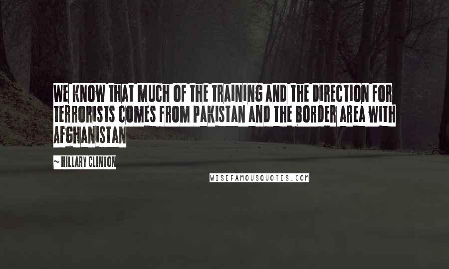Hillary Clinton quotes: We know that much of the training and the direction for terrorists comes from Pakistan and the border area with Afghanistan Hillary Clinton quotes: We know that much of the training and the direction for terrorists comes from Pakistan and the border area with Afghanistan