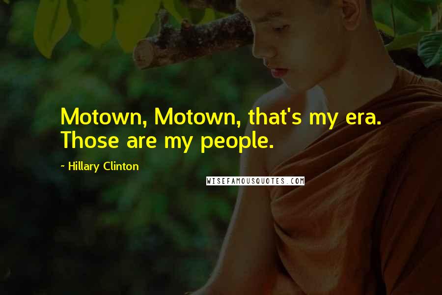 Hillary Clinton quotes: Motown, Motown, that's my era. Those are my people.