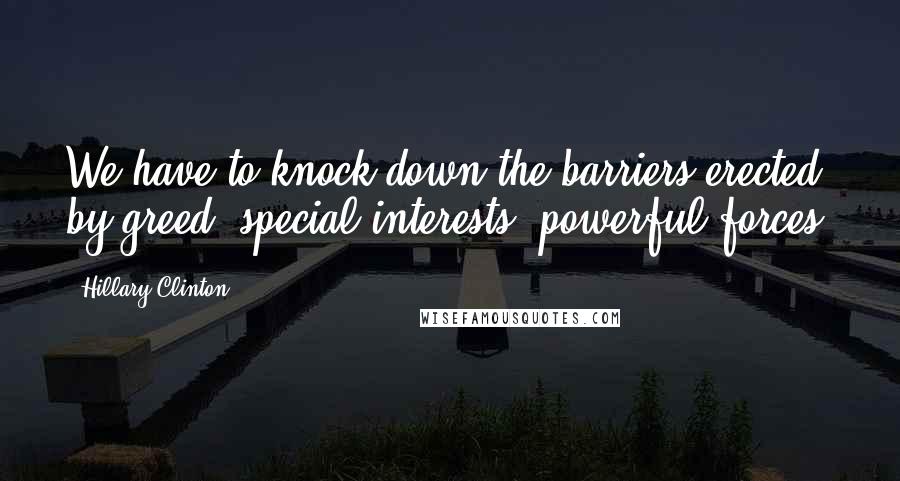 Hillary Clinton quotes: We have to knock down the barriers erected by greed, special interests, powerful forces.