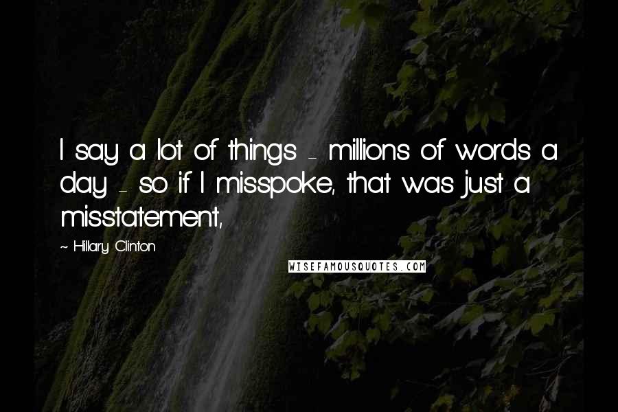 Hillary Clinton quotes: I say a lot of things - millions of words a day - so if I misspoke, that was just a misstatement,