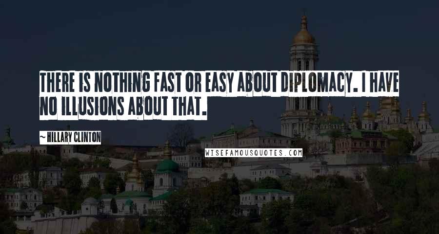 Hillary Clinton quotes: There is nothing fast or easy about diplomacy. I have no illusions about that.