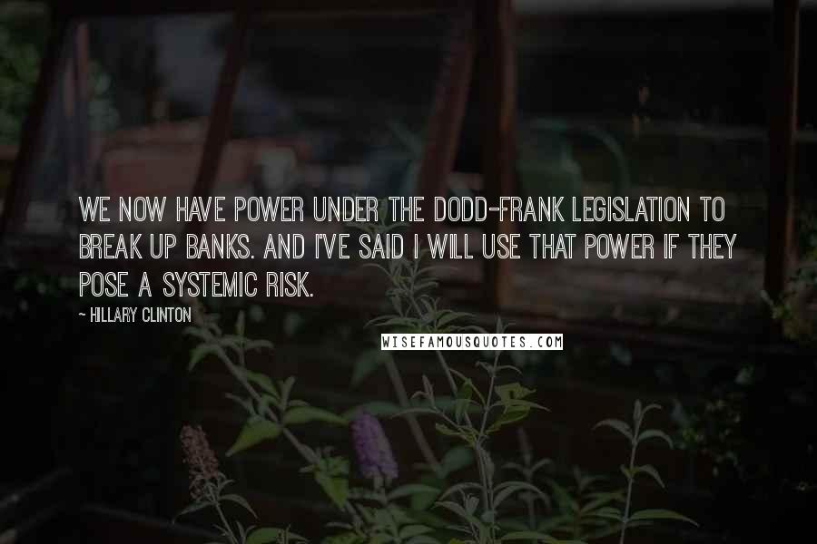 Hillary Clinton quotes: We now have power under the Dodd-Frank legislation to break up banks. And I've said I will use that power if they pose a systemic risk.