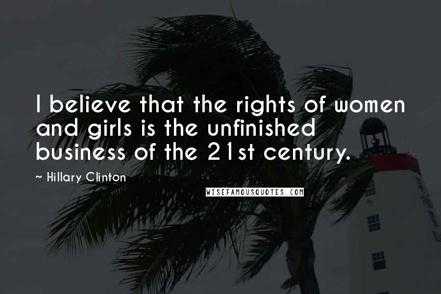 Hillary Clinton quotes: I believe that the rights of women and girls is the unfinished business of the 21st century.