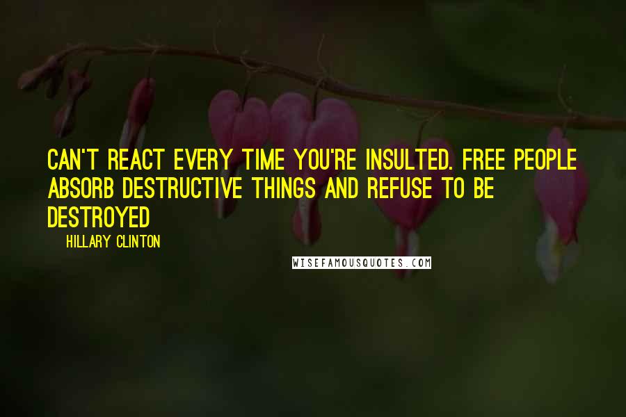 Hillary Clinton quotes: Can't react every time you're insulted. Free people absorb destructive things and refuse to be destroyed Hillary Clinton quotes: Can't react every time you're insulted. Free people absorb destructive things and refuse to be destroyed