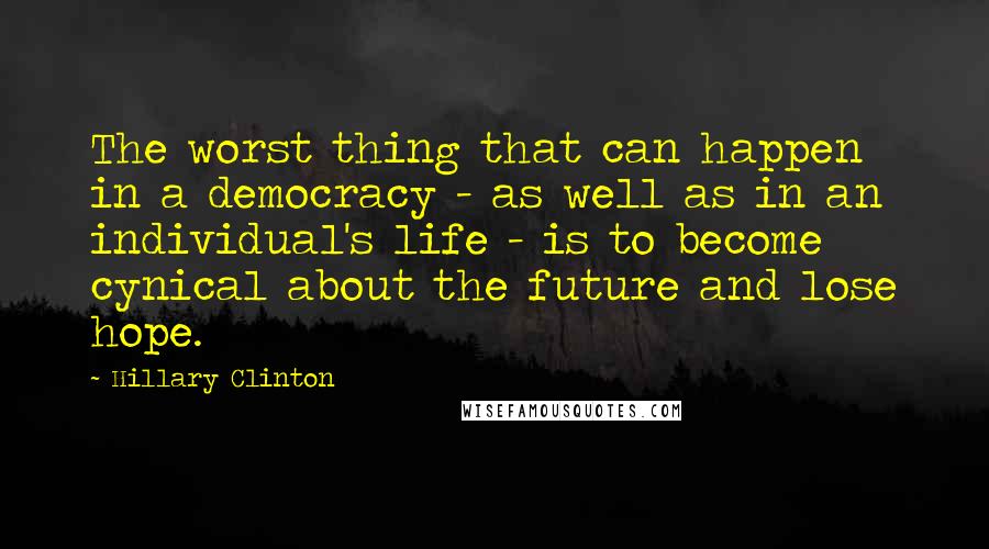 Hillary Clinton quotes: The worst thing that can happen in a democracy - as well as in an individual's life - is to become cynical about the future and lose hope.