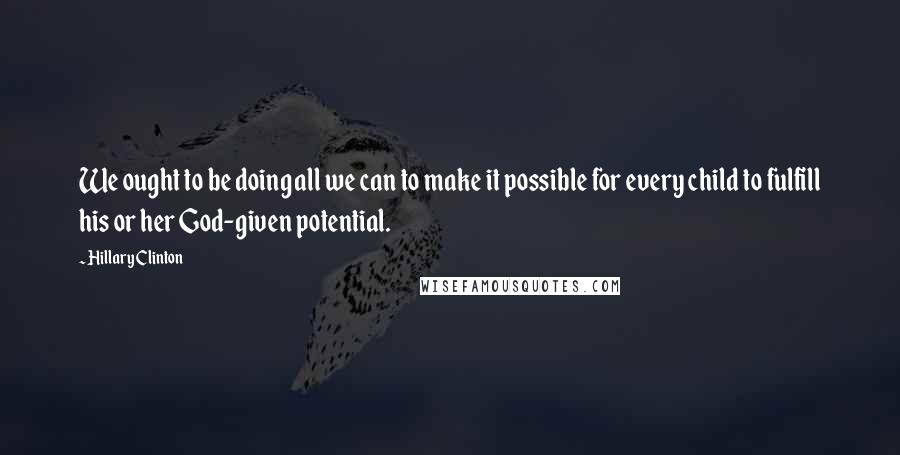 Hillary Clinton quotes: We ought to be doing all we can to make it possible for every child to fulfill his or her God-given potential.