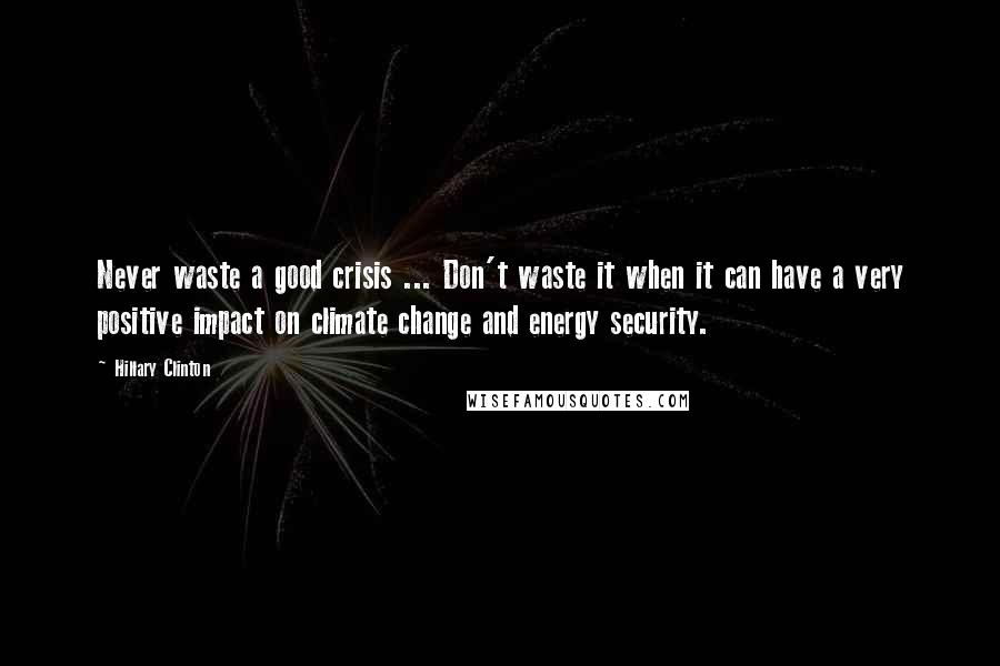 Hillary Clinton quotes: Never waste a good crisis ... Don't waste it when it can have a very positive impact on climate change and energy security. Hillary Clinton quotes: Never waste a good crisis ... Don't waste it when it can have a very positive impact on climate change and energy security.
