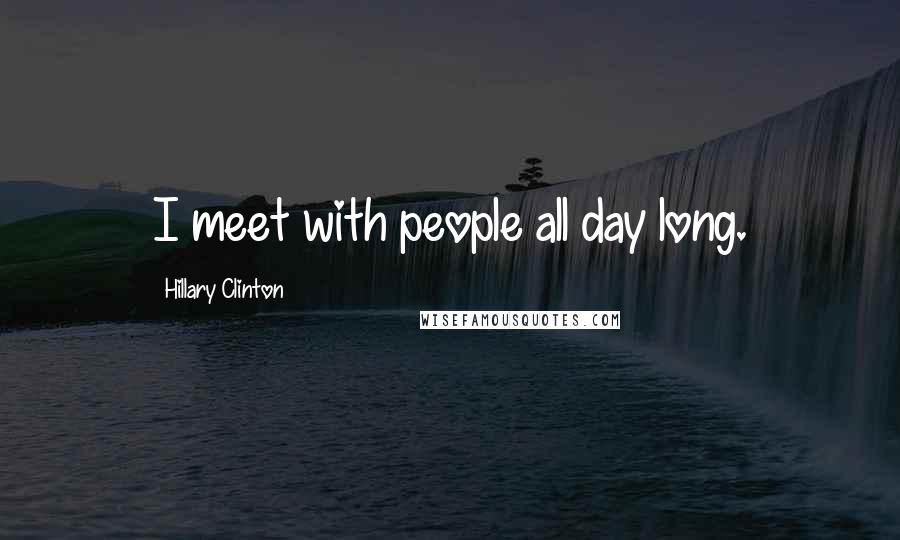 Hillary Clinton quotes: I meet with people all day long.