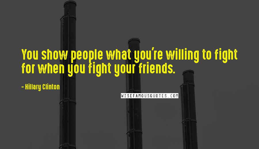 Hillary Clinton quotes: You show people what you're willing to fight for when you fight your friends.