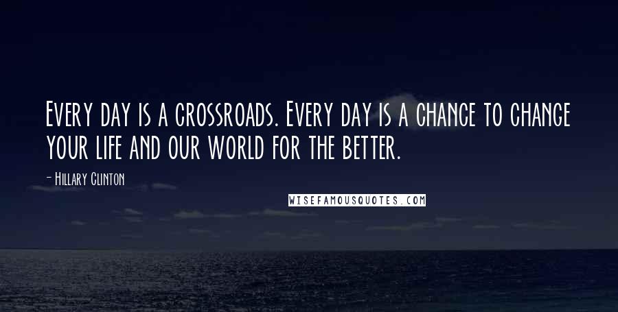 Hillary Clinton quotes: Every day is a crossroads. Every day is a chance to change your life and our world for the better.