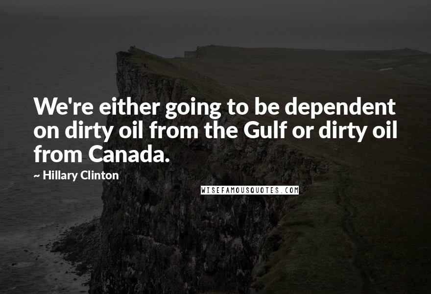 Hillary Clinton quotes: We're either going to be dependent on dirty oil from the Gulf or dirty oil from Canada.