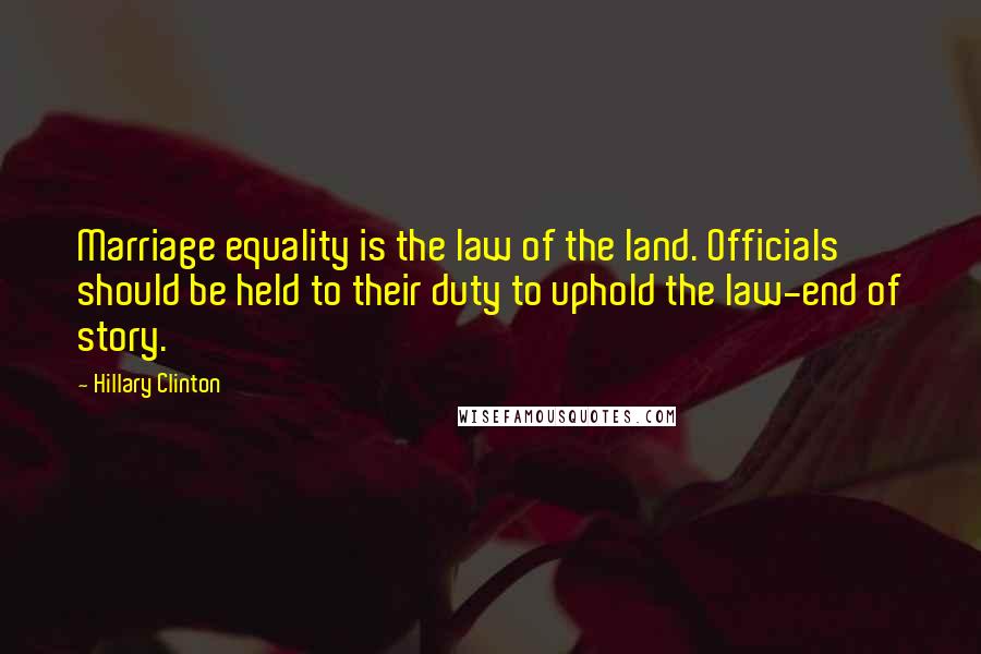 Hillary Clinton quotes: Marriage equality is the law of the land. Officials should be held to their duty to uphold the law-end of story.