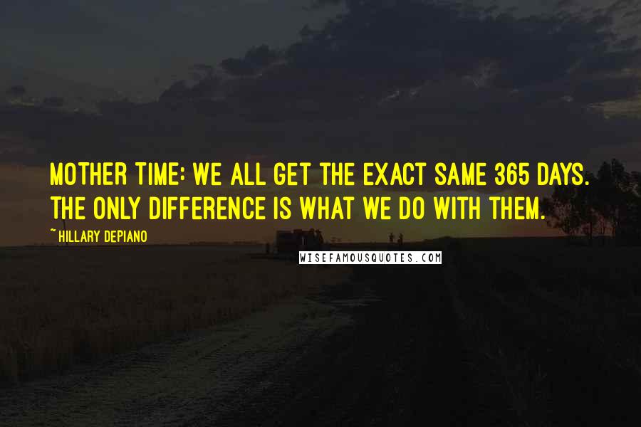 Hillary DePiano quotes: MOTHER TIME: We all get the exact same 365 days. The only difference is what we do with them.