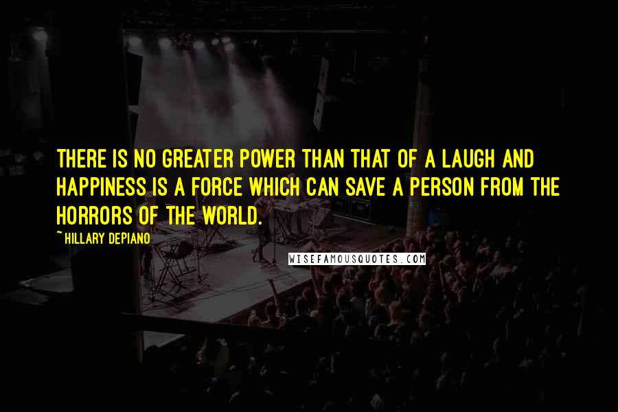 Hillary DePiano quotes: There is no greater power than that of a laugh and happiness is a force which can save a person from the horrors of the world.