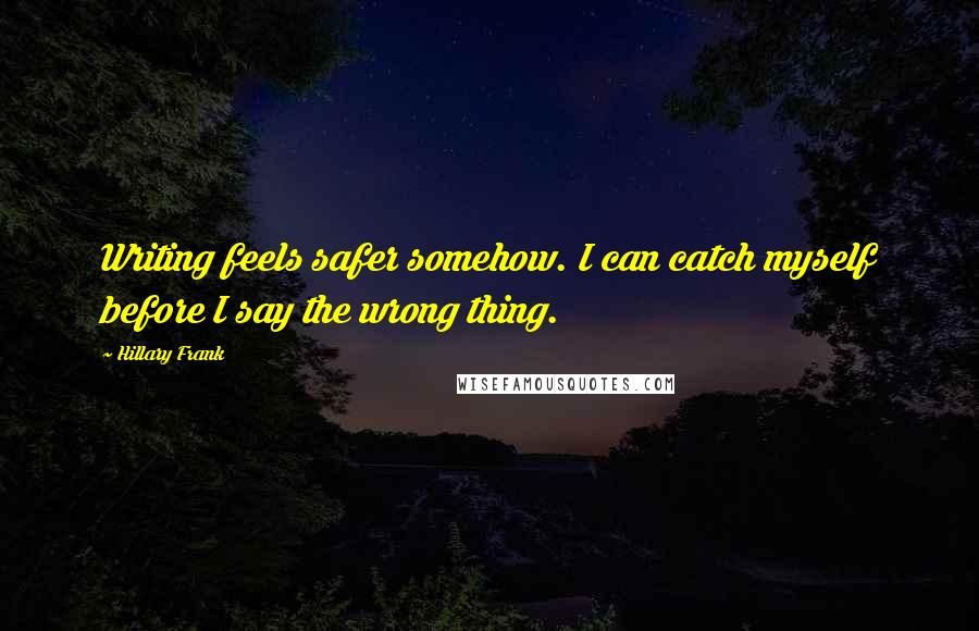 Hillary Frank quotes: Writing feels safer somehow. I can catch myself before I say the wrong thing.