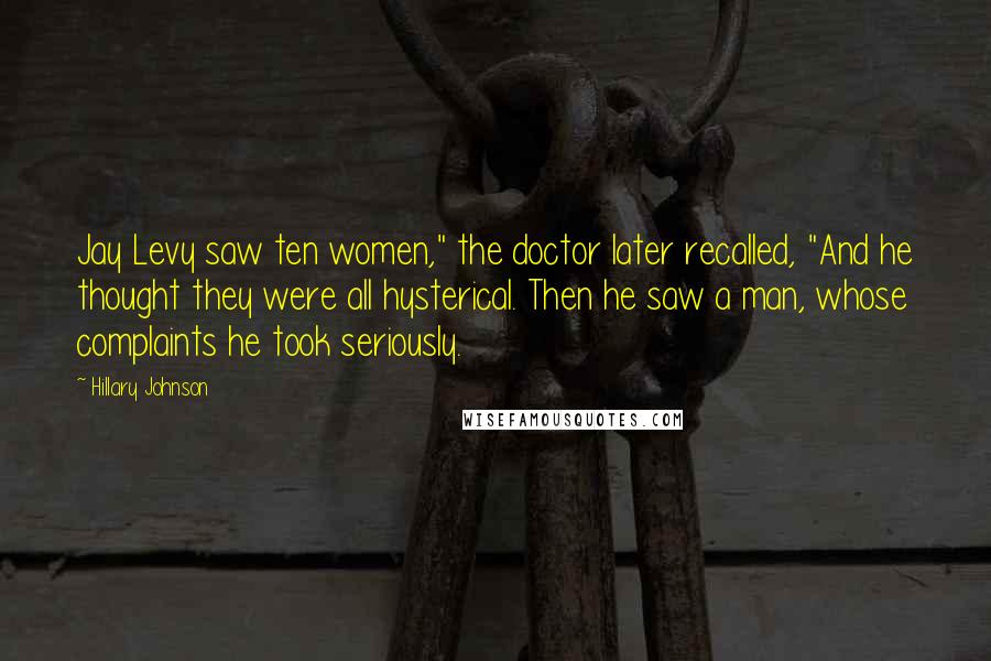 Hillary Johnson quotes: Jay Levy saw ten women," the doctor later recalled, "And he thought they were all hysterical. Then he saw a man, whose complaints he took seriously.