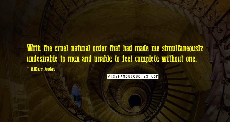 Hillary Jordan quotes: With the cruel natural order that had made me simultaneously undesirable to men and unable to feel complete without one. Hillary Jordan quotes: With the cruel natural order that had made me simultaneously undesirable to men and unable to feel complete without one.