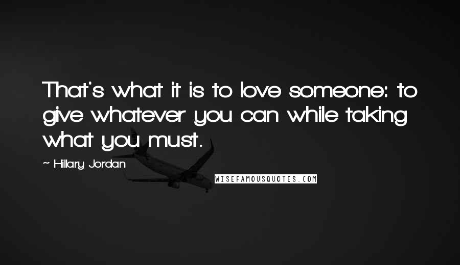 Hillary Jordan quotes: That's what it is to love someone: to give whatever you can while taking what you must.