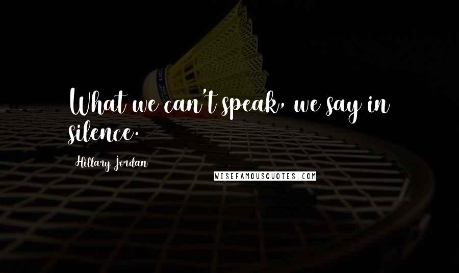 Hillary Jordan quotes: What we can't speak, we say in silence.