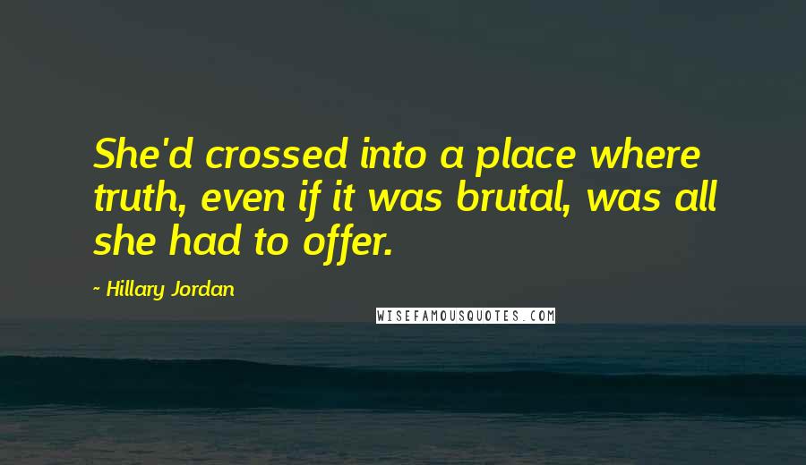 Hillary Jordan quotes: She'd crossed into a place where truth, even if it was brutal, was all she had to offer.