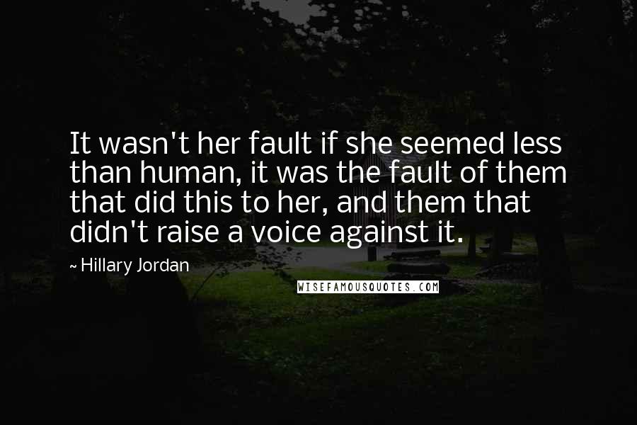 Hillary Jordan quotes: It wasn't her fault if she seemed less than human, it was the fault of them that did this to her, and them that didn't raise a voice against it.