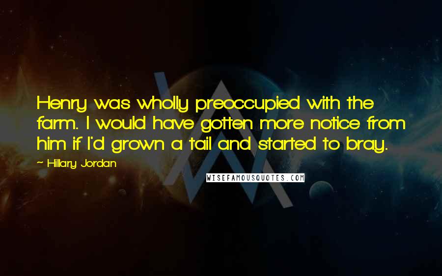 Hillary Jordan quotes: Henry was wholly preoccupied with the farm. I would have gotten more notice from him if I'd grown a tail and started to bray.